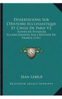 Dissertations Sur L'Histoire Ecclesiastique Et Civile De Paris V2: Suivies De Plusieurs Eclaircissemens Sur L'Histoire De France (1741)(French)