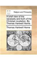 A Brief View of the Necessity and Truth of the Christian Revelation. by Thomas Hartwell Horne.