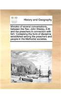 Minutes of Several Conversations, Between the REV. John Wesley, A.M. and the Preachers in Connection with Him. Containing the Form of Discipline Established Among the Preachers and People in the Methodist Societies.