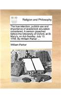 The True Intention, Publick Use and Importance of Academick Education Considered. a Sermon Preached Before the University of Oxford, at St. Mary's, on Act-Sunday, July 13. 1755. by William Parker ...