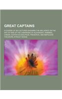 Great Captains; A Course of Six Lectures Showing the Influence on the Art of War of the Campaigns of Alexander, Hannibal, Caesar, Gustavus Adolphus, F