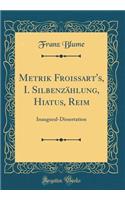 Metrik Froissart's, I. Silbenzï¿½hlung, Hiatus, Reim: Inaugural-Dissertation (Classic Reprint)