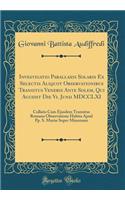 Investigatio Parallaxis Solaris Ex Selectis Aliquot Observationibus Transitus Veneris Ante Solem, Qui Accidit Die VI. Junii MDCCLXI: Collatis Cum Ejusdem Transitus Romana Observatione Habita Apud Pp. S. MariÃ¦ Super Mineruam (Classic Reprint)