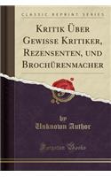 Kritik Ã?ber Gewisse Kritiker, Rezensenten, Und BrochÃ¼renmacher (Classic Reprint)