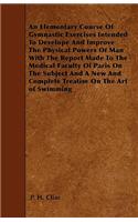 An Elementary Course Of Gymnastic Exercises Intended To Develope And Improve The Physical Powers Of Man With The Report Made To The Medical Faculty Of Paris On The Subject And A New And Complete Treatise On The Art of Swimming