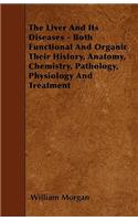 The Liver and Its Diseases - Both Functional and Organic Their History, Anatomy, Chemistry, Pathology, Physiology and Treatment