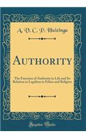 Authority: The Function of Authority in Life and Its Relation to Legalism in Ethics and Religion (Classic Reprint)