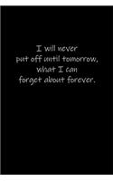 I will never put off until tomorrow, what I can forget about forever.