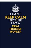 I Can't Keep Calm Because I Am A Meat Process Worker: Career journal, notebook and writing journal for encouraging men, women and kids. A framework for building your career.