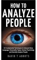 How To Analyze People: 21 Fundamental Techniques to Interpret Body Language, Personality Types, Human Psychology and Secretly Analyze People