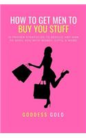 How to Get Men to Buy You Stuff: 16 Proven Strategies to Seduce Any Man to Spoil You with Money, Gifts, and More