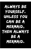 Always Be Yourself Unless You Can Be a Mermaid Then Always Be a Mermaid: Notebook Journal