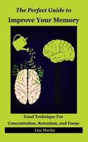 The Perfect Guide to Improve Your Memory: Good Technique for Concentration, Retention, and Focus (Memory Improvement, Improve Memory, Memory Analysis, Memory and Work, Memory and Identity, Memory Enhancement, Memory Exercises, Memory Repair, Increa