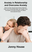 Anxiety in Relationship and Overcome Anxiety: Rewire Your Brain Using the Anxious Person's Attachment Theory. How to Overcome Bad Habits, Toxic Thoughts, Crucial Conversations, and Anxiety and R