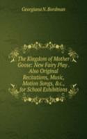 Kingdom of Mother Goose: New Fairy Play . Also Original Recitations, Music, Motion Songs, &c., for School Exhibitions