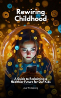 Rewiring Childhood (2024): A Guide to Reclaiming a Healthier Future for Our Kids