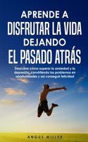 Aprende a disfrutar la vida dejando el pasado atrás: Descubre como superar la ansiedad y la depresión, convirtiendo los problemas en oportunidades y así conseguir felicidad