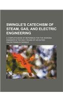 Swingle's Catechism of Steam, Gas, and Electric Engineering; A Complete Book of Reference for the Working Engineer in the Daily Round of His Duties