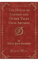 The House of Cariboo and Other Tales from Arcadia (Classic Reprint)
