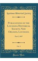 Publications of the Louisiana Historical Society, New Orleans, Louisiana, Vol. 2: Part I, 1897 (Classic Reprint): Part I, 1897 (Classic Reprint)