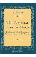 The Natural Law of Mind: Healing and Mind Creating of Sickness, Disease and Deformity (Classic Reprint)