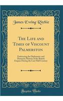 The Life and Times of Viscount Palmerston: Embracing the Diplomatic and Domestic History of the British Empire During the Last Half Century (Classic Reprint)