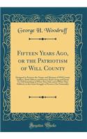 Fifteen Years Ago, or the Patriotism of Will County: Designed to Preserve the Names and Memory of Will County Soldiers, Both Officers and Privates Both Living and Dead; To Tell Something of What They Did, and of What They Suffered, in the Great Str