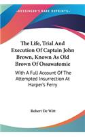 The Life, Trial And Execution Of Captain John Brown, Known As Old Brown Of Ossawatomie