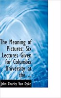 The Meaning of Pictures: Six Lectures Given for Columbia University at the ...