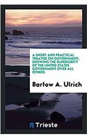 Short and Practical Treatise on Government; Showing the Superiority of the United States Government Over All Others