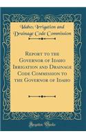 Report to the Governor of Idaho Irrigation and Drainage Code Commission to the Governor of Idaho (Classic Reprint)
