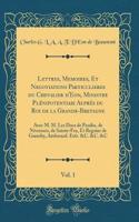 Lettres, Memoires, Et Negotiations Particulieres Du Chevalier d'Eon, Ministre PlÃ©nipotentiaie AuprÃ©s Du Roi de la Grande-Bretagne, Vol. 1: Avec M. M. Les Ducs de Praslin, de Nivernois, de Sainte-Foy, Et Regnier de Guerchy, Ambassad. Extr. &c. &c.