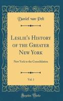 Leslie's History of the Greater New York, Vol. 1: New York to the Consolidation (Classic Reprint)