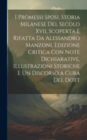 I Promessi Sposi, Storia Milanese Del Secolo Xvii, Scoperta E Rifatta Da Alessandro Manzoni, Edizione Critica Con Note Dichiarative, Illustrazioni Storiche E Un Discorso a Cura Del Dott