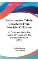 Predestination Calmly Considered From Principles Of Reason: In Consistency With The Nature Of Things, And The Scriptures Of Truth (1835)