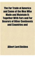 The Fur Trade of America and Some of the Men Who Made and Maintain It; Together with Furs and Fur Bearers of Other Continents and Countries and