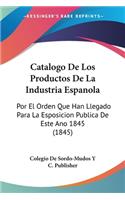 Catalogo De Los Productos De La Industria Espanola: Por El Orden Que Han Llegado Para La Esposicion Publica De Este Ano 1845 (1845)(Spanish)