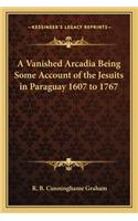 Vanished Arcadia Being Some Account of the Jesuits in Paraguay 1607 to 1767