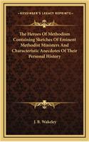 The Heroes Of Methodism Containing Sketches Of Eminent Methodist Ministers And Characteristic Anecdotes Of Their Personal History