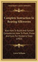Complete Instruction in Rearing Silkworms: Also How to Build and Furnish Cocooneries, How to Plant, Prune and Care for Mulberry Trees (1902)