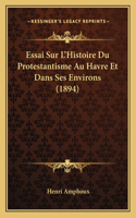 Essai Sur L'Histoire Du Protestantisme Au Havre Et Dans Ses Environs (1894)