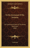 On The Government Of The Territories: The Constitutional Power Of The General Government (1860)