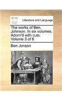 The Works of Ben. Johnson. in Six Volumes. Adorn'd with Cuts. Volume 3 of 6