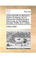 Love's Last Shift: Or, the Fool in Fashion. a Comedy, as It Is Acted at the Theatre Royal in Drury-Lane, by His Majesty's Servants. Written by C. Cibber.