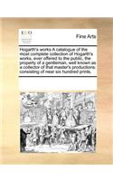 Hogarth's Works a Catalogue of the Most Complete Collection of Hogarth's Works, Ever Offered to the Public, the Property of a Gentleman, Well Known as a Collector of That Master's Productions: Consisting of Near Six Hundred Prints,(English)