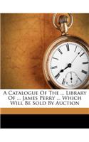 A Catalogue Of The ... Library Of ... James Perry ... Which Will Be Sold By Auction