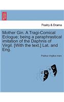 Mother Gin. a Tragi-Comical Eclogue; Being a Paraphrastical Imitation of the Daphnis of Virgil. [With the Text.] Lat. and Eng.
