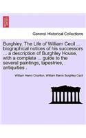 Burghley. the Life of William Cecil ... Biographical Notices of His Successors ... a Description of Burghley House, with a Complete ... Guide to the Several Paintings, Tapestries, Antiquities .