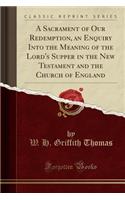 A Sacrament of Our Redemption, an Enquiry Into the Meaning of the Lord's Supper in the New Testament and the Church of England (Classic Reprint)