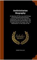 Antitrinitarian Biography: Or Sketches Of The Lives And Writings Of Distinguished Antitrinitarians: Exhibiting A View Of The State Of The Unitarian Doctrine And Worship In The